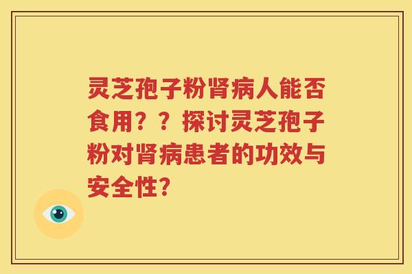 灵芝孢子粉肾病人能否食用？？探讨灵芝孢子粉对肾病患者的功效与安全性？