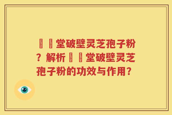 禦藥堂破壁灵芝孢子粉？解析禦藥堂破壁灵芝孢子粉的功效与作用？