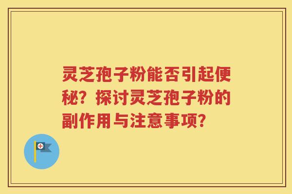 灵芝孢子粉能否引起便秘？探讨灵芝孢子粉的副作用与注意事项？