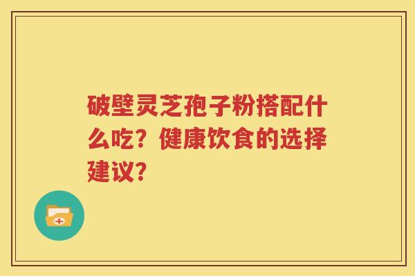 破壁灵芝孢子粉搭配什么吃？健康饮食的选择建议？