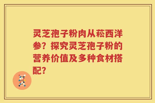 灵芝孢子粉肉从菘西洋参？探究灵芝孢子粉的营养价值及多种食材搭配？