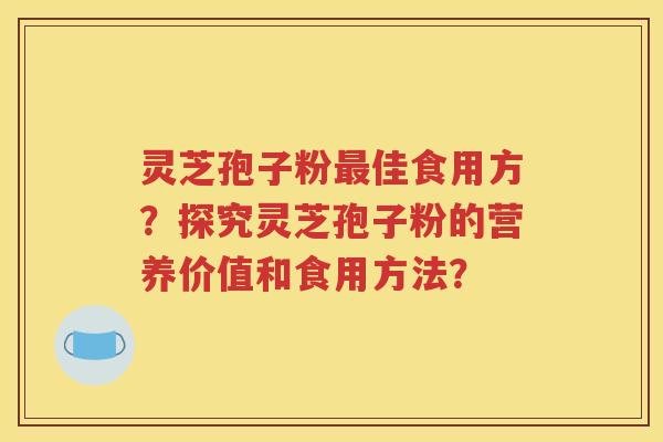 灵芝孢子粉最佳食用方？探究灵芝孢子粉的营养价值和食用方法？