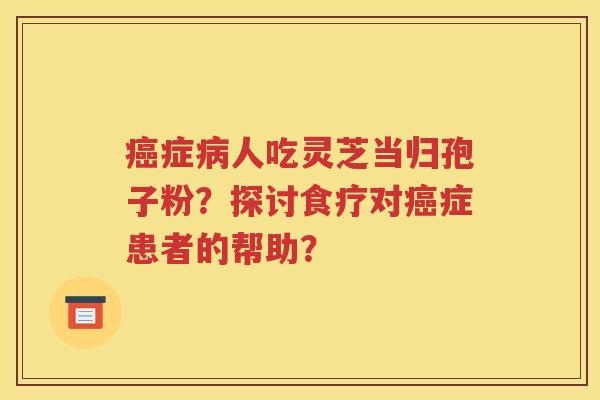 癌症病人吃灵芝当归孢子粉？探讨食疗对癌症患者的帮助？