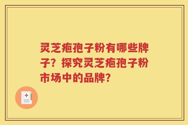 灵芝疱孢子粉有哪些牌子？探究灵芝疱孢子粉市场中的品牌？