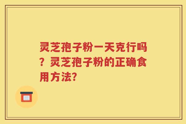 灵芝孢子粉一天克行吗？灵芝孢子粉的正确食用方法？