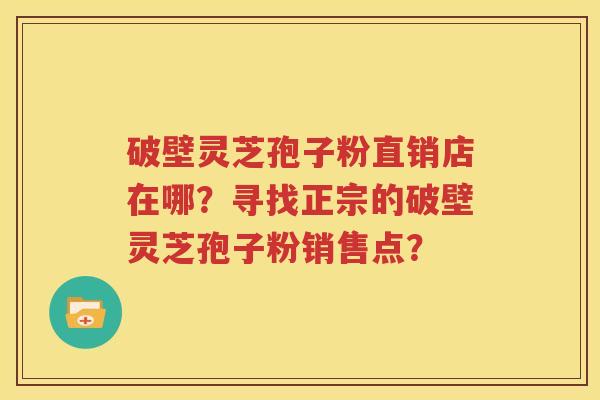 破壁灵芝孢子粉直销店在哪？寻找正宗的破壁灵芝孢子粉销售点？