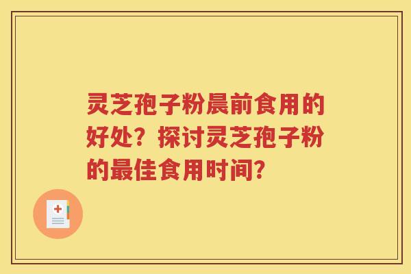 灵芝孢子粉晨前食用的好处？探讨灵芝孢子粉的最佳食用时间？