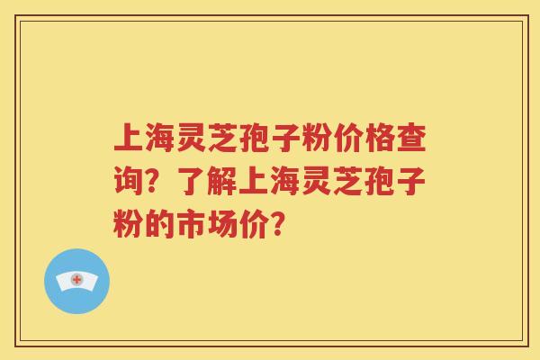 上海灵芝孢子粉价格查询？了解上海灵芝孢子粉的市场价？