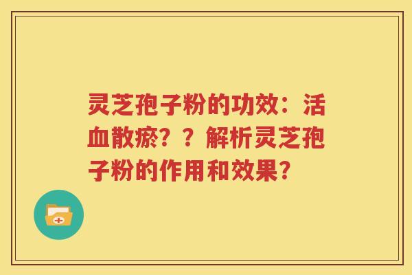 灵芝孢子粉的功效：活血散瘀？？解析灵芝孢子粉的作用和效果？