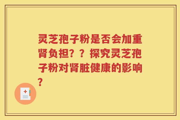 灵芝孢子粉是否会加重肾负担？？探究灵芝孢子粉对肾脏健康的影响？