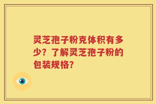 灵芝孢子粉克体积有多少？了解灵芝孢子粉的包装规格？