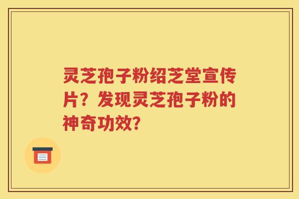 灵芝孢子粉绍芝堂宣传片？发现灵芝孢子粉的神奇功效？