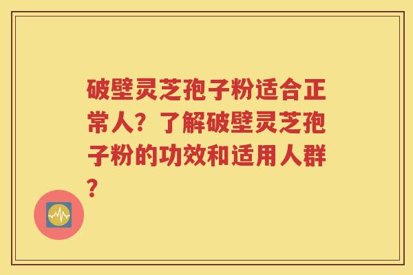 破壁灵芝孢子粉适合正常人？了解破壁灵芝孢子粉的功效和适用人群？