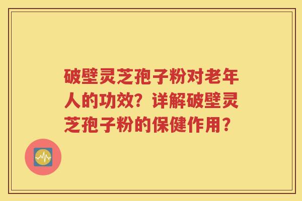 破壁灵芝孢子粉对老年人的功效？详解破壁灵芝孢子粉的保健作用？