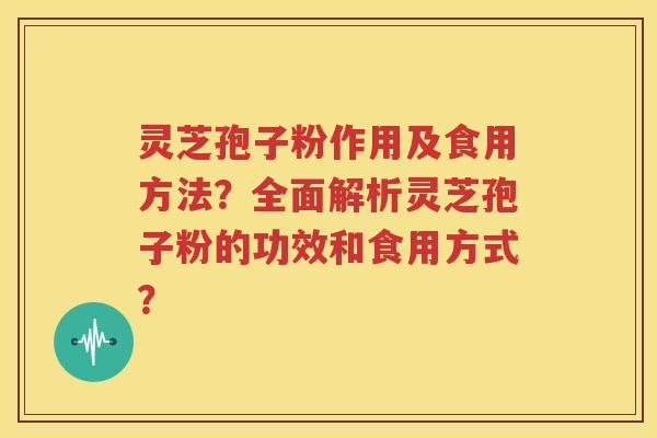灵芝孢子粉作用及食用方法？全面解析灵芝孢子粉的功效和食用方式？