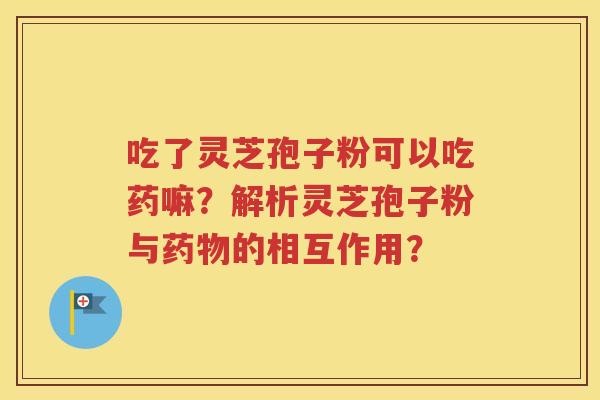 吃了灵芝孢子粉可以吃药嘛？解析灵芝孢子粉与药物的相互作用？