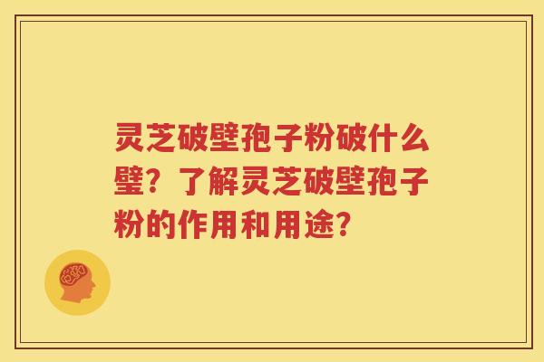 灵芝破壁孢子粉破什么璧？了解灵芝破壁孢子粉的作用和用途？