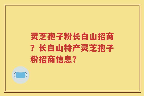 灵芝孢子粉长白山招商？长白山特产灵芝孢子粉招商信息？