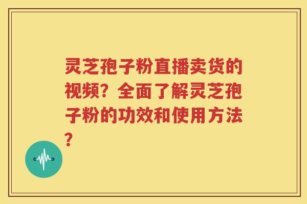 灵芝孢子粉直播卖货的视频？全面了解灵芝孢子粉的功效和使用方法？