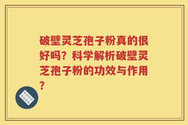 破壁灵芝孢子粉真的很好吗？科学解析破壁灵芝孢子粉的功效与作用？