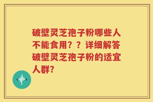 破壁灵芝孢子粉哪些人不能食用？？详细解答破壁灵芝孢子粉的适宜人群？