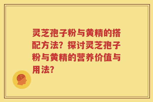 灵芝孢子粉与黄精的搭配方法？探讨灵芝孢子粉与黄精的营养价值与用法？