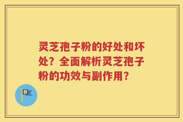灵芝孢子粉的好处和坏处？全面解析灵芝孢子粉的功效与副作用？