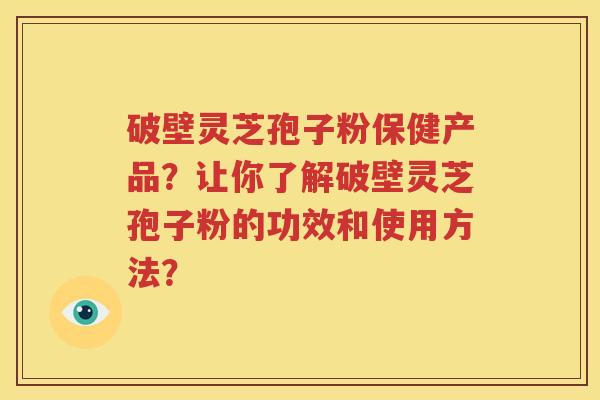 破壁灵芝孢子粉保健产品？让你了解破壁灵芝孢子粉的功效和使用方法？