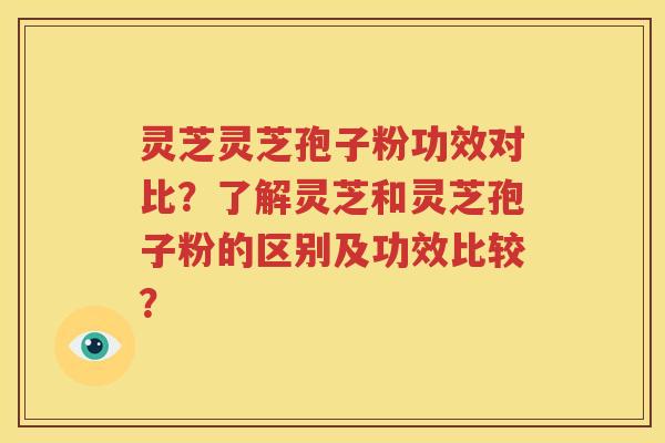 灵芝灵芝孢子粉功效对比？了解灵芝和灵芝孢子粉的区别及功效比较？