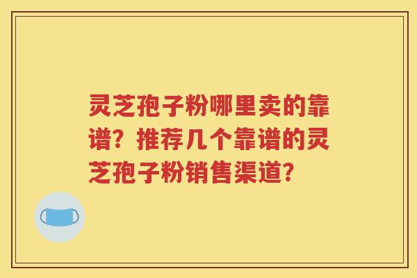 灵芝孢子粉哪里卖的靠谱？推荐几个靠谱的灵芝孢子粉销售渠道？