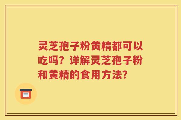 灵芝孢子粉黄精都可以吃吗？详解灵芝孢子粉和黄精的食用方法？