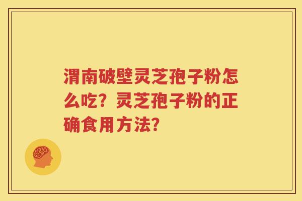 渭南破壁灵芝孢子粉怎么吃？灵芝孢子粉的正确食用方法？