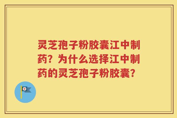 灵芝孢子粉胶囊江中制药？为什么选择江中制药的灵芝孢子粉胶囊？