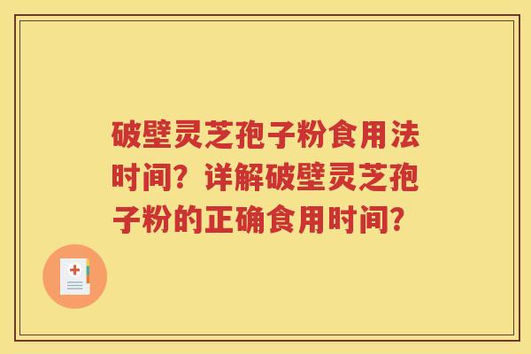 破壁灵芝孢子粉食用法时间？详解破壁灵芝孢子粉的正确食用时间？