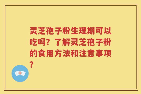 灵芝孢子粉生理期可以吃吗？了解灵芝孢子粉的食用方法和注意事项？