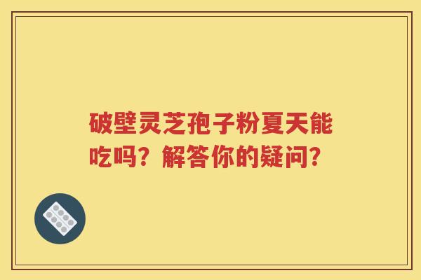 破壁灵芝孢子粉夏天能吃吗？解答你的疑问？