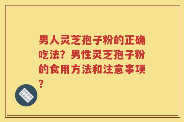 男人灵芝孢子粉的正确吃法？男性灵芝孢子粉的食用方法和注意事项？
