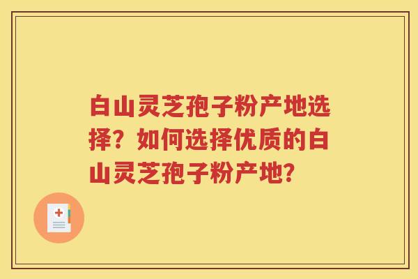 白山灵芝孢子粉产地选择？如何选择优质的白山灵芝孢子粉产地？