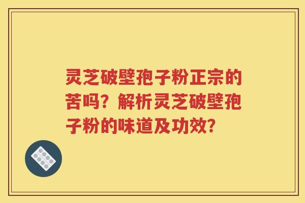 灵芝破壁孢子粉正宗的苦吗？解析灵芝破壁孢子粉的味道及功效？