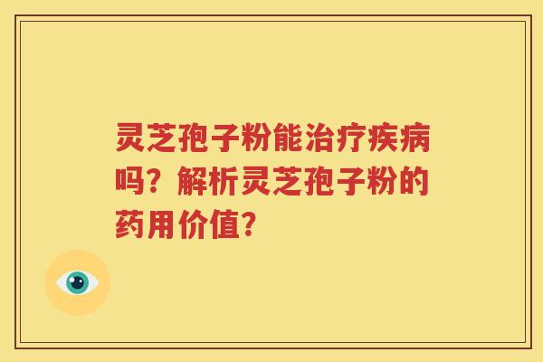 灵芝孢子粉能治疗疾病吗？解析灵芝孢子粉的药用价值？