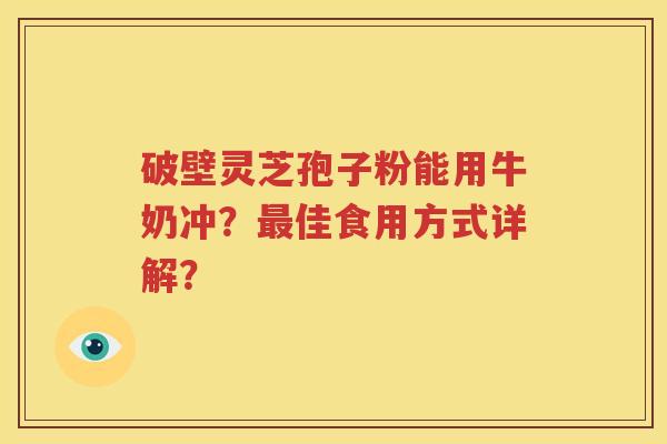 破壁灵芝孢子粉能用牛奶冲？最佳食用方式详解？