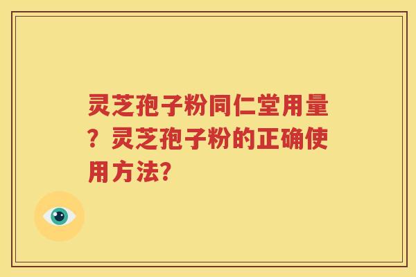 灵芝孢子粉同仁堂用量？灵芝孢子粉的正确使用方法？