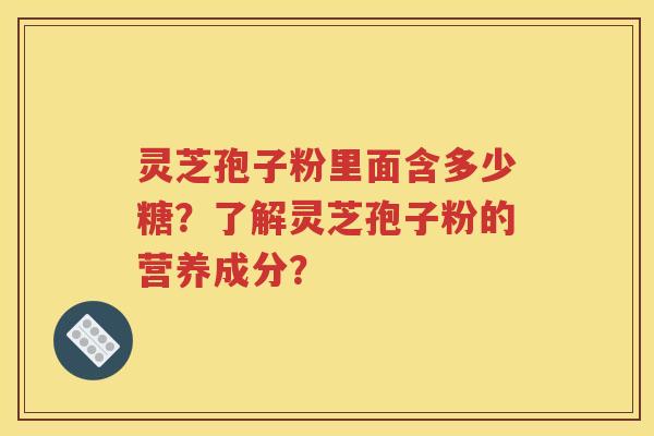灵芝孢子粉里面含多少糖？了解灵芝孢子粉的营养成分？