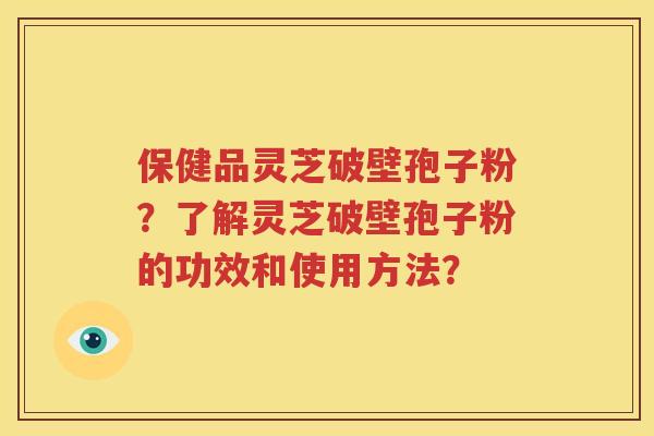 保健品灵芝破壁孢子粉？了解灵芝破壁孢子粉的功效和使用方法？