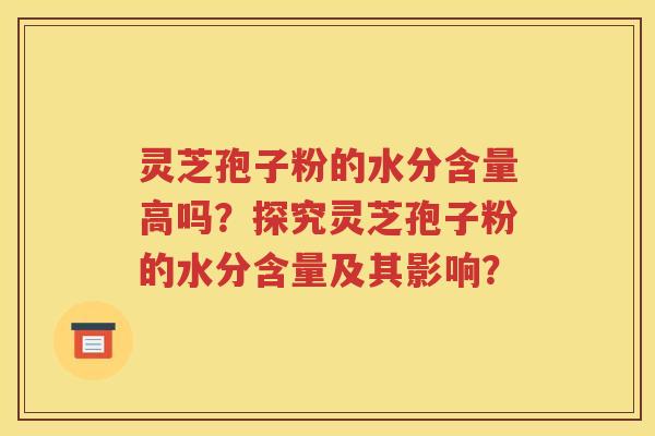 灵芝孢子粉的水分含量高吗？探究灵芝孢子粉的水分含量及其影响？