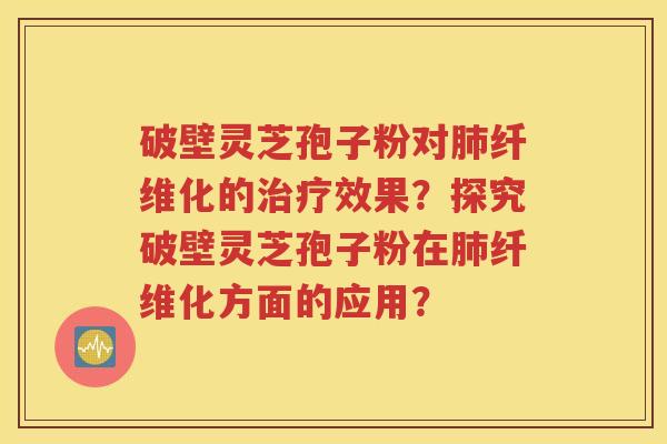 破壁灵芝孢子粉对肺纤维化的治疗效果？探究破壁灵芝孢子粉在肺纤维化方面的应用？