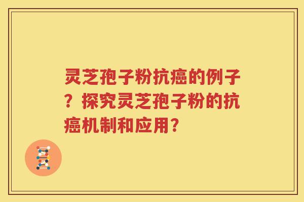灵芝孢子粉抗癌的例子？探究灵芝孢子粉的抗癌机制和应用？