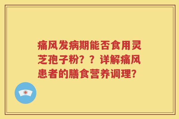 痛风发病期能否食用灵芝孢子粉？？详解痛风患者的膳食营养调理？