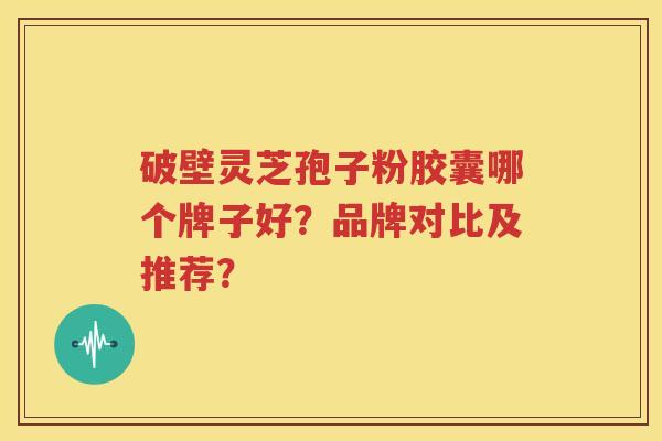 破壁灵芝孢子粉胶囊哪个牌子好？品牌对比及推荐？