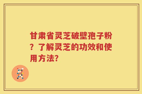 甘肃省灵芝破壁孢子粉？了解灵芝的功效和使用方法？